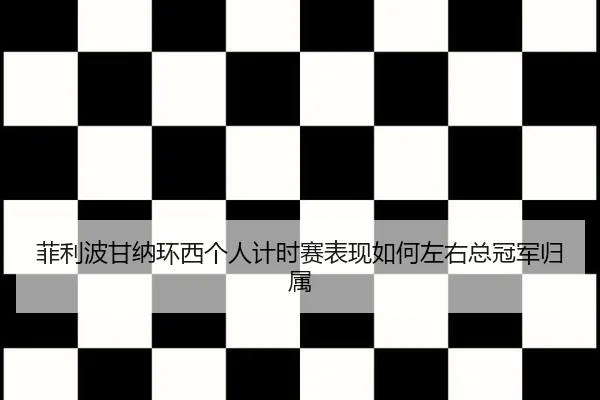 菲利波甘纳环西个人计时赛表现如何左右总冠军归属
