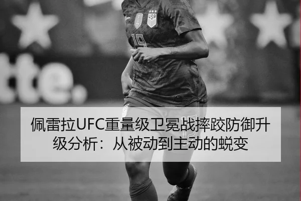 佩雷拉UFC重量级卫冕战摔跤防御升级分析：从被动到主动的蜕变