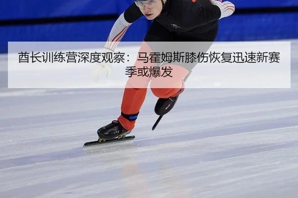 酋长训练营深度观察：马霍姆斯膝伤恢复迅速新赛季或爆发
