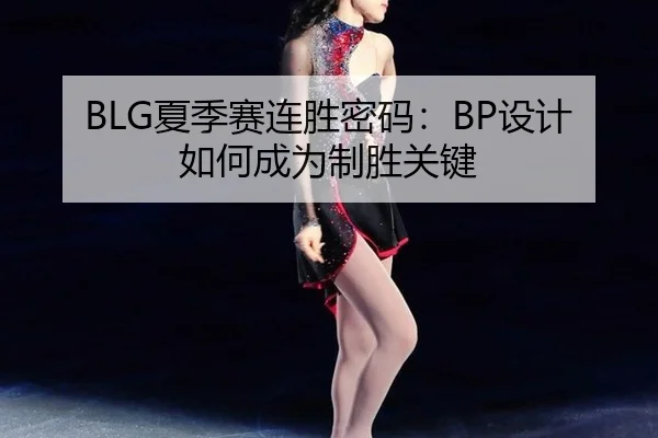 BLG夏季赛连胜密码：BP设计如何成为制胜关键
