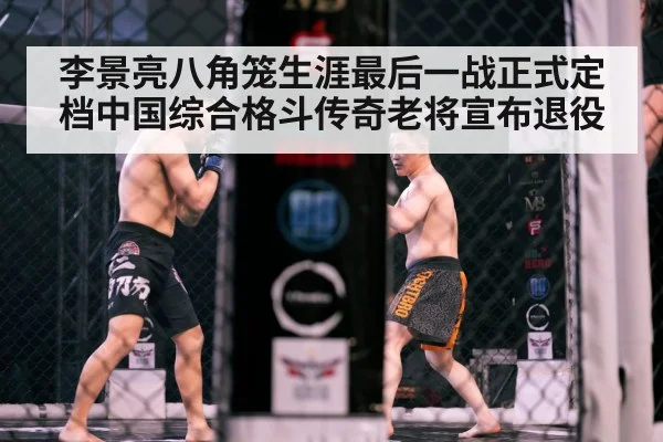 李景亮八角笼生涯最后一战正式定档中国综合格斗传奇老将宣布退役