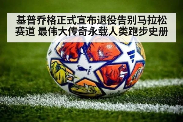 基普乔格正式宣布退役告别马拉松赛道 最伟大传奇永载人类跑步史册