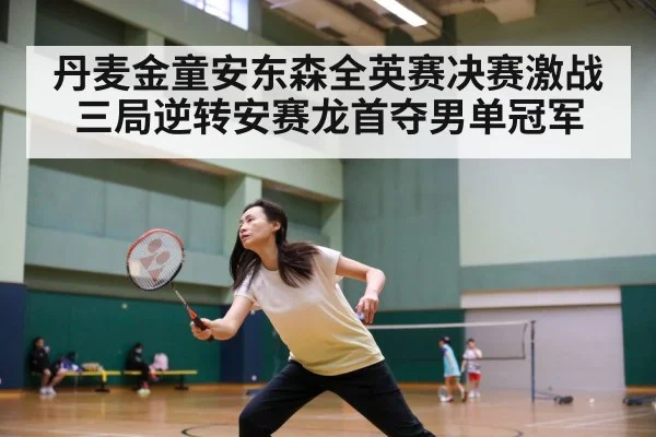 丹麦金童安东森全英赛决赛激战三局逆转安赛龙首夺男单冠军