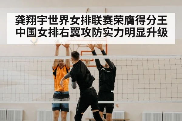 龚翔宇世界女排联赛荣膺得分王中国女排右翼攻防实力明显升级