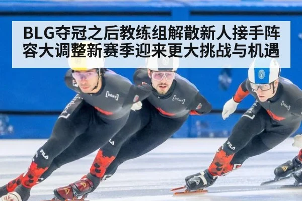 BLG夺冠之后教练组解散新人接手阵容大调整新赛季迎来更大挑战与机遇