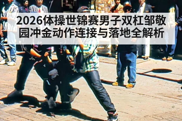 2026体操世锦赛男子双杠邹敬园冲金动作连接与落地全解析