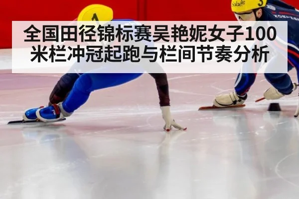 全国田径锦标赛吴艳妮女子100米栏冲冠起跑与栏间节奏分析