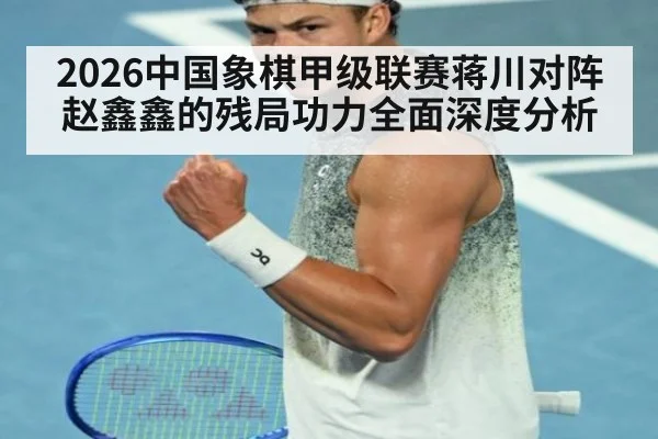 2026中国象棋甲级联赛蒋川对阵赵鑫鑫的残局功力全面深度分析